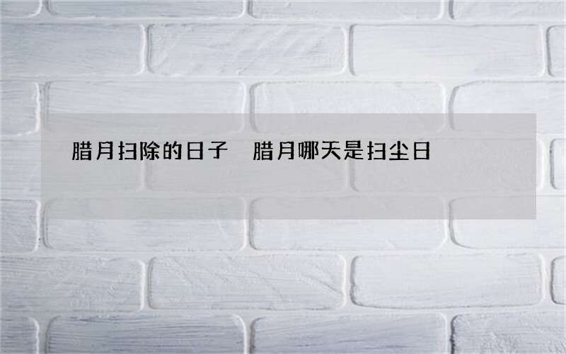 腊月扫除的日子 腊月哪天是扫尘日